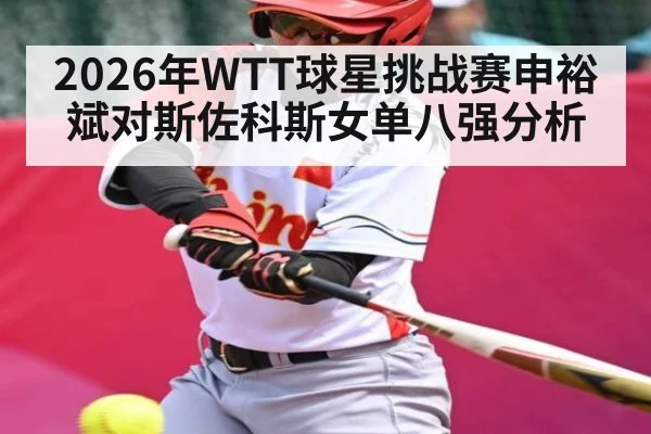 2026年WTT球星挑战赛申裕斌对斯佐科斯女单八强分析