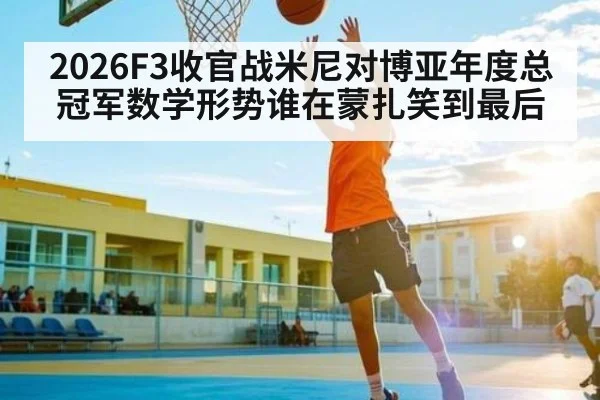 2026F3收官战米尼对博亚年度总冠军数学形势谁在蒙扎笑到最后