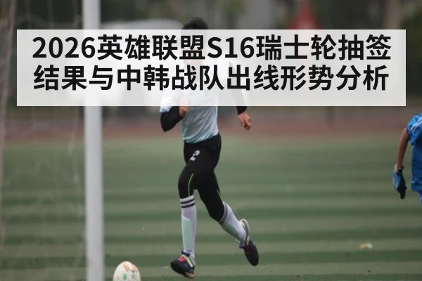2026英雄联盟S16瑞士轮抽签结果与中韩战队出线形势分析